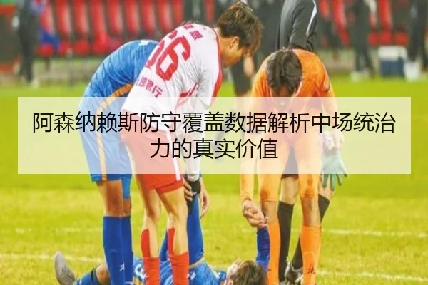 阿森纳赖斯防守覆盖数据解析中场统治力的真实价值