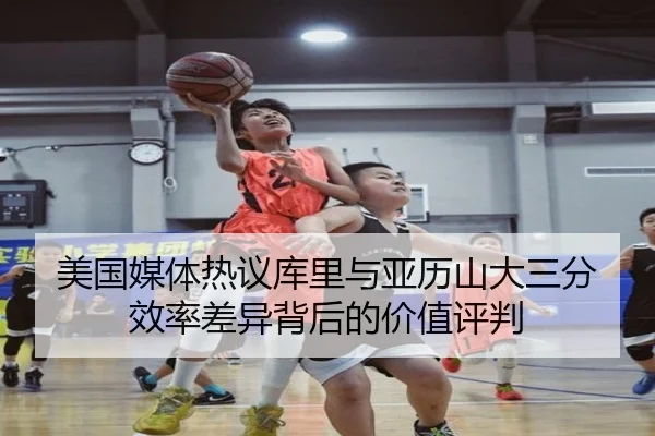 美国媒体热议库里与亚历山大三分效率差异背后的价值评判